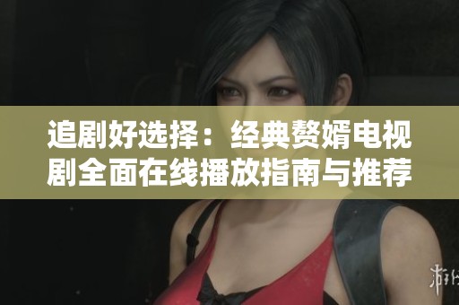 追剧好选择：经典赘婿电视剧全面在线播放指南与推荐