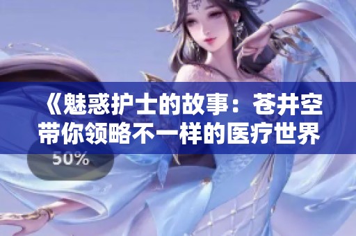 《魅惑护士的故事：苍井空带你领略不一样的医疗世界》