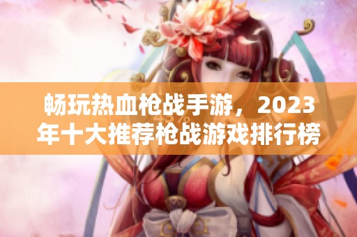 畅玩热血枪战手游，2023年十大推荐枪战游戏排行榜解析