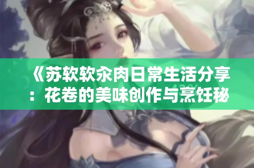 《苏软软汆肉日常生活分享：花卷的美味创作与烹饪秘籍》