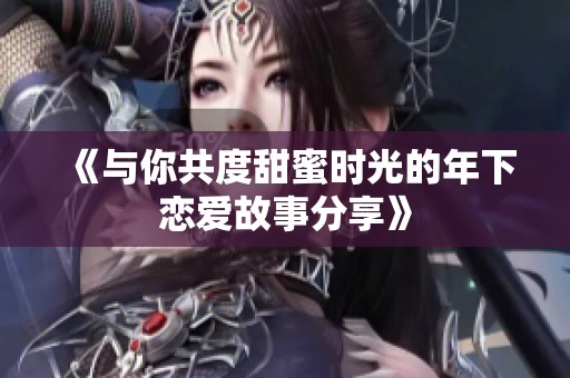 《与你共度甜蜜时光的年下恋爱故事分享》
