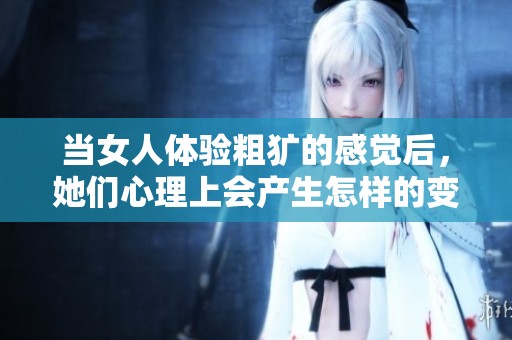 当女人体验粗犷的感觉后，她们心理上会产生怎样的变化和反应