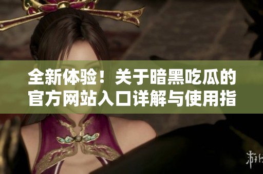 全新体验！关于暗黑吃瓜的官方网站入口详解与使用指南