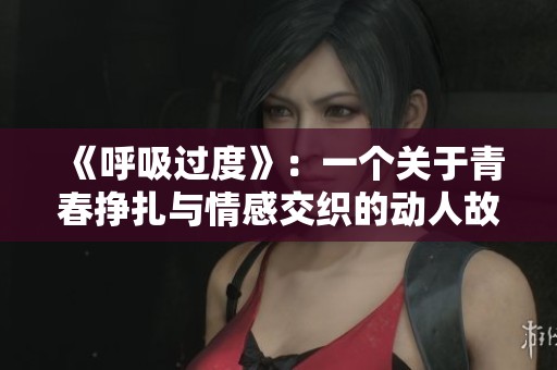 《呼吸过度》：一个关于青春挣扎与情感交织的动人故事