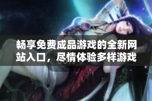 畅享免费成品游戏的全新网站入口，尽情体验多样游戏乐趣