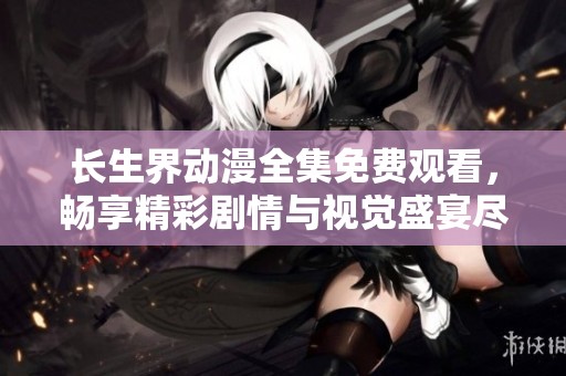 长生界动漫全集免费观看，畅享精彩剧情与视觉盛宴尽在这里