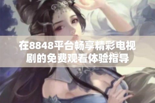 在8848平台畅享精彩电视剧的免费观看体验指导