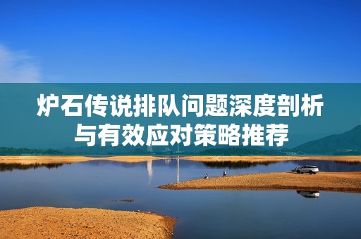 炉石传说排队问题深度剖析与有效应对策略推荐