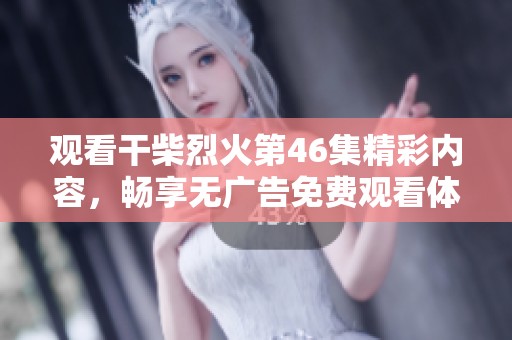 观看干柴烈火第46集精彩内容，畅享无广告免费观看体验