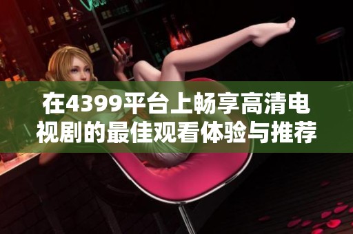 在4399平台上畅享高清电视剧的最佳观看体验与推荐合集