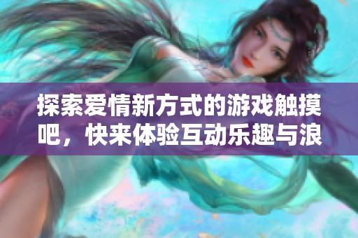 探索爱情新方式的游戏触摸吧，快来体验互动乐趣与浪漫邂逅！