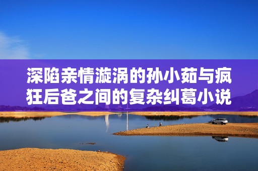 深陷亲情漩涡的孙小茹与疯狂后爸之间的复杂纠葛小说在线阅读