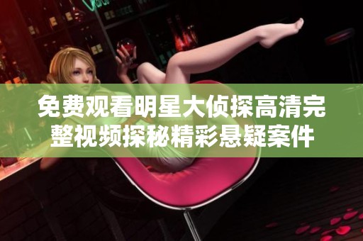 免费观看明星大侦探高清完整视频探秘精彩悬疑案件
