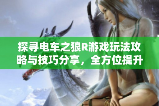 探寻电车之狼R游戏玩法攻略与技巧分享，全方位提升你的游戏体验