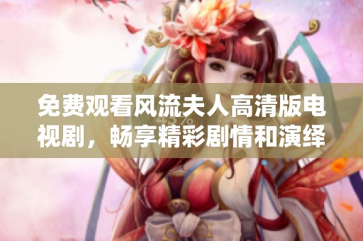 免费观看风流夫人高清版电视剧，畅享精彩剧情和演绎的绝美时光