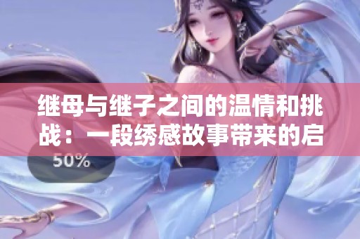 继母与继子之间的温情和挑战：一段绣感故事带来的启示与思考