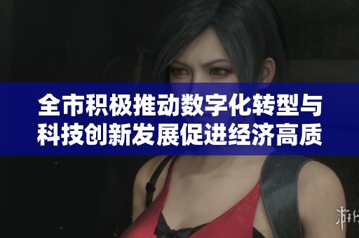 全市积极推动数字化转型与科技创新发展促进经济高质量新篇章