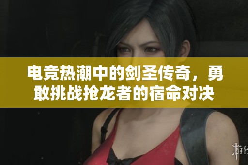 电竞热潮中的剑圣传奇，勇敢挑战抢龙者的宿命对决