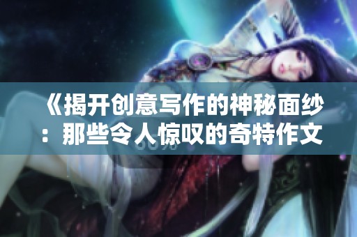《揭开创意写作的神秘面纱：那些令人惊叹的奇特作文范例》