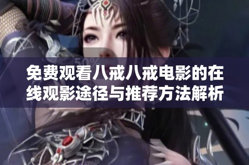 免费观看八戒八戒电影的在线观影途径与推荐方法解析