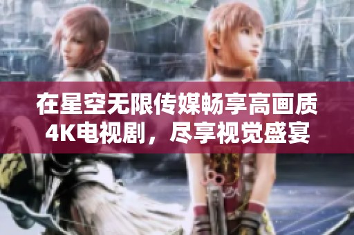 在星空无限传媒畅享高画质4K电视剧，尽享视觉盛宴与精彩剧情