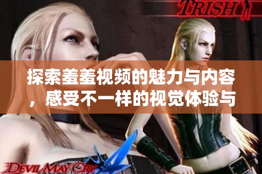 探索羞羞视频的魅力与内容，感受不一样的视觉体验与情感共鸣