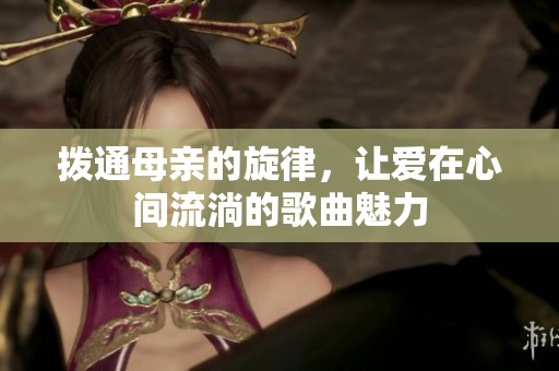 拨通母亲的旋律，让爱在心间流淌的歌曲魅力