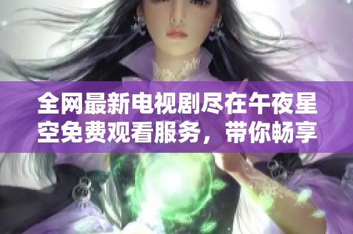 全网最新电视剧尽在午夜星空免费观看服务，带你畅享精彩剧集体验