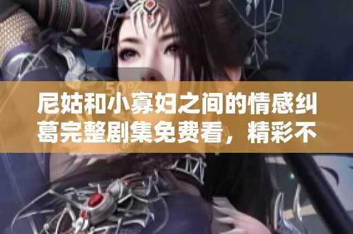尼姑和小寡妇之间的情感纠葛完整剧集免费看，精彩不断不容错过