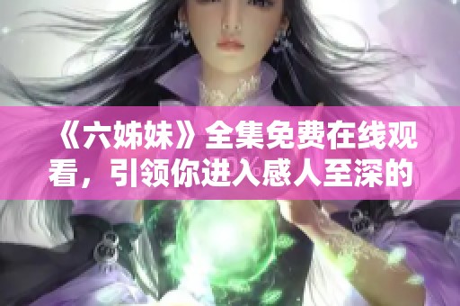 《六姊妹》全集免费在线观看，引领你进入感人至深的姐妹情故事世界