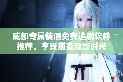 成都专属情侣免费追剧软件推荐，享受甜蜜观影时光