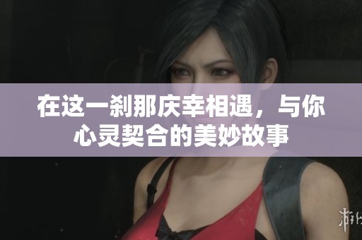 在这一刹那庆幸相遇，与你心灵契合的美妙故事