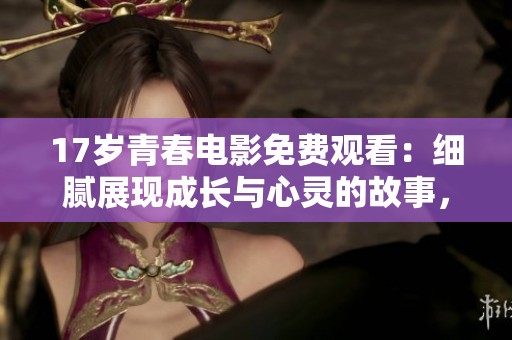 17岁青春电影免费观看：细腻展现成长与心灵的故事，带给你全新感受
