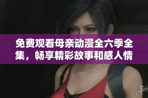 免费观看母亲动漫全六季全集，畅享精彩故事和感人情节