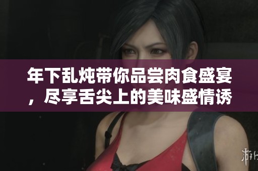 年下乱炖带你品尝肉食盛宴，尽享舌尖上的美味盛情诱惑