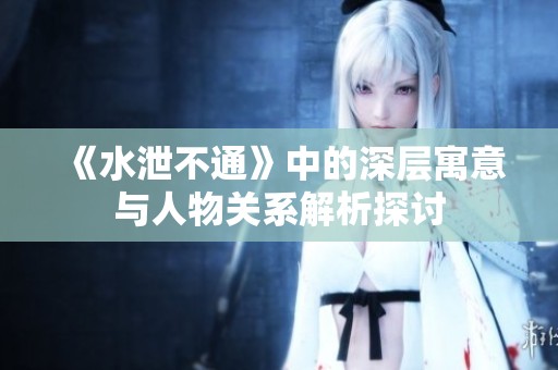 《水泄不通》中的深层寓意与人物关系解析探讨
