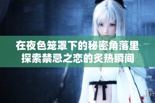 在夜色笼罩下的秘密角落里探索禁忌之恋的炙热瞬间