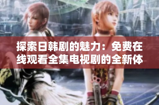 探索日韩剧的魅力：免费在线观看全集电视剧的全新体验与推荐