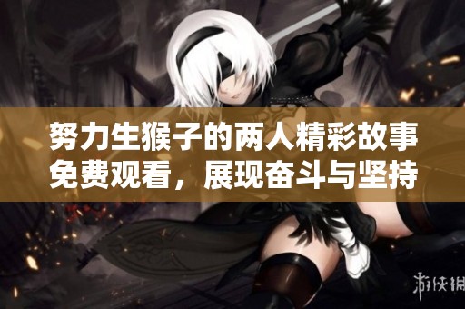 努力生猴子的两人精彩故事免费观看，展现奋斗与坚持的感人瞬间
