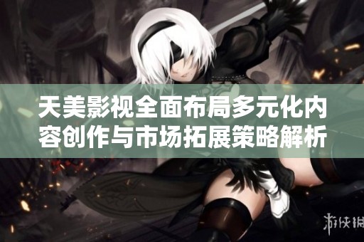 天美影视全面布局多元化内容创作与市场拓展策略解析