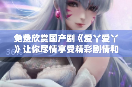 免费欣赏国产剧《爱丫爱丫》让你尽情享受精彩剧情和动人故事