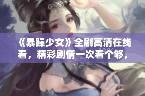 《暴躁少女》全剧高清在线看，精彩剧情一次看个够，尽在这里！