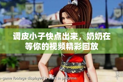 调皮小子快点出来，奶奶在等你的视频精彩回放