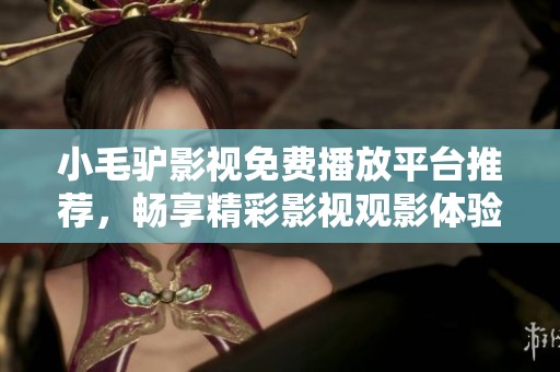 小毛驴影视免费播放平台推荐，畅享精彩影视观影体验