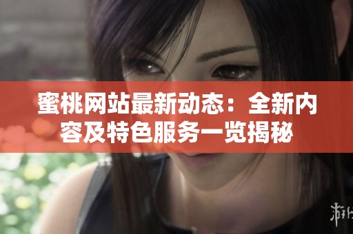 蜜桃网站最新动态：全新内容及特色服务一览揭秘