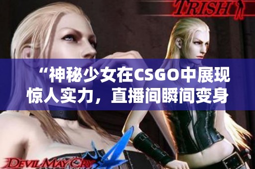 “神秘少女在CSGO中展现惊人实力，直播间瞬间变身暴躁女王”