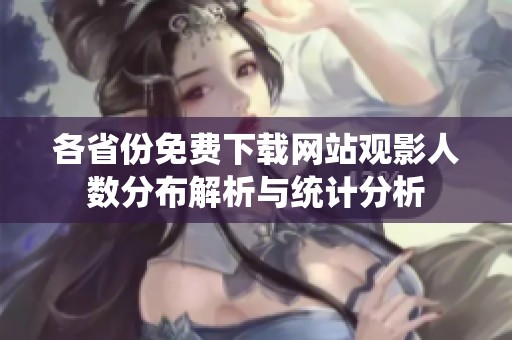 各省份免费下载网站观影人数分布解析与统计分析