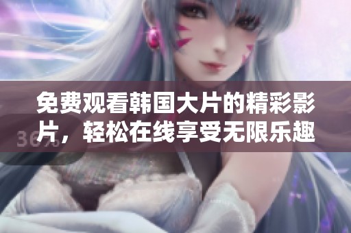 免费观看韩国大片的精彩影片，轻松在线享受无限乐趣