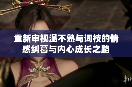 重新审视温不熟与词枝的情感纠葛与内心成长之路