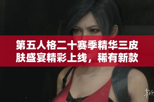 第五人格二十赛季精华三皮肤盛宴精彩上线，稀有新款一一揭晓